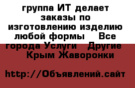 группа ИТ делает заказы по изготовлению изделию любой формы  - Все города Услуги » Другие   . Крым,Жаворонки